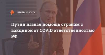 Владимир Путин - Путин назвал помощь странам с вакциной от COVID ответственностью РФ - ren.tv - Россия