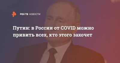 Владимир Путин - Путин: в России от COVID можно привить всех, кто этого захочет - ren.tv - Россия