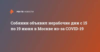 Сергей Собянин - Собянин объявил нерабочие дни с 15 по 19 июня в Москве из-за COVID-19 - ren.tv - Москва