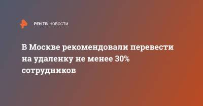 Сергей Собянин - В Москве рекомендовали перевести на удаленку не менее 30% сотрудников - ren.tv - Москва