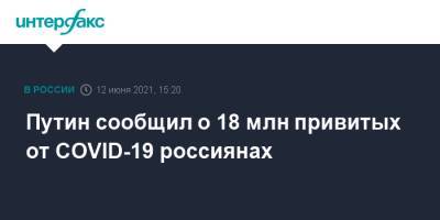 Владимир Путин - Путин сообщил о 18 млн привитых от COVID-19 россиянах - interfax.ru - Россия - Москва
