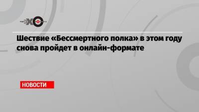 Шествие «Бессмертного полка» в этом году снова пройдет в онлайн-формате - echo.msk.ru - Москва