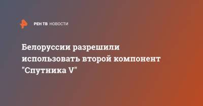 Белоруссии разрешили использовать второй компонент "Спутника V" - ren.tv - Россия