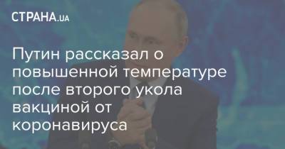 Путин рассказал о повышенной температуре после второго укола вакциной от коронавируса - strana.ua - Россия