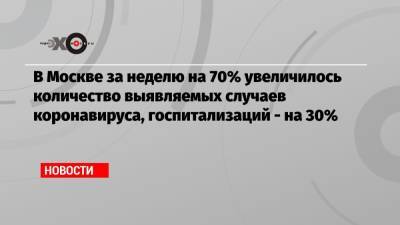 Анастасий Раков - В Москве за неделю на 70% увеличилось количество выявляемых случаев коронавируса, госпитализаций — на 30% - echo.msk.ru - Москва