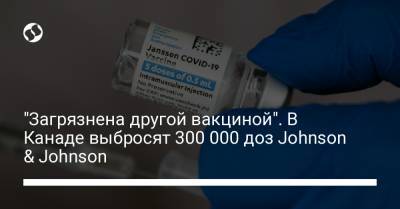 "Загрязнена другой вакциной". В Канаде выбросят 300 000 доз Johnson & Johnson - liga.net - Украина - Канада