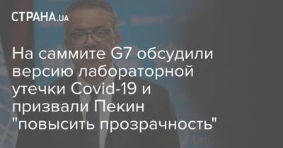 Адан Гебрейесус - На саммите G7 обсудили версию лабораторной утечки Covid-19 и призвали Пекин "повысить прозрачность" - strana.ua - Китай