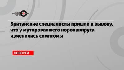 Британские специалисты пришли к выводу, что у мутировавшего коронавируса изменились симптомы - echo.msk.ru - Англия - Лондон