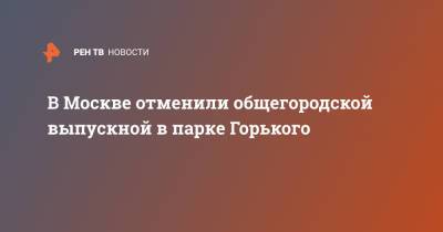 В Москве отменили общегородской выпускной в парке Горького - ren.tv - Москва