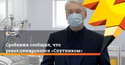 Сергей Собянин - Сробянин сообщил, что ревакцинировался «Спутником» - ridus.ru - Москва