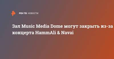 Зал Music Media Dome могут закрыть из-за концерта HammAli & Navai - ren.tv - Москва
