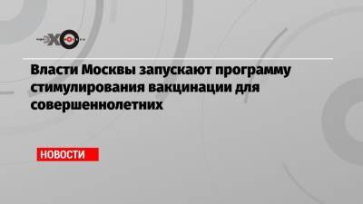Власти Москвы запускают программу стимулирования вакцинации для совершеннолетних - echo.msk.ru - Москва