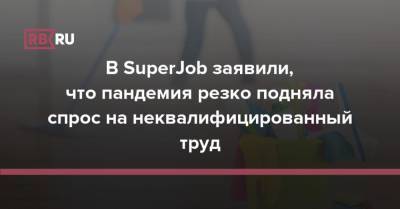 В SuperJob заявили, что пандемия резко подняла спрос на неквалифицированный труд - rb.ru - Россия