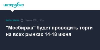 "Мосбиржа" будет проводить торги на всех рынках 14-18 июня - interfax.ru - Москва