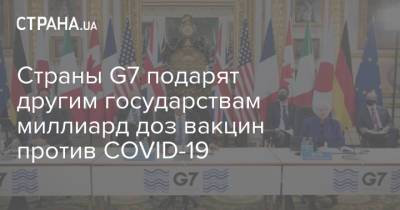 Страны G7 подарят другим государствам миллиард доз вакцин против COVID-19 - strana.ua - Англия