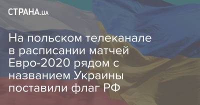 На польском телеканале в расписании матчей Евро-2020 рядом с названием Украины поставили флаг РФ - strana.ua - Россия
