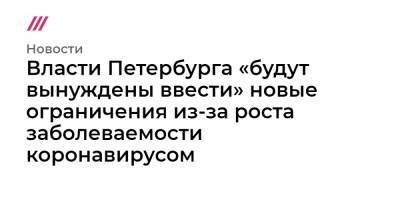 Власти Петербурга «будут вынуждены ввести» новые ограничения из-за роста заболеваемости коронавирусом - tvrain.ru - Санкт-Петербург
