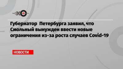 Александр Беглов - Губернатор Петербурга заявил, что Смольный вынужден ввести новые ограничения из-за роста случаев Covid-19 - echo.msk.ru - Санкт-Петербург