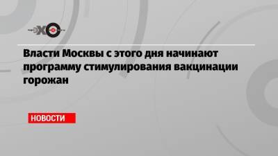 Власти Москвы с этого дня начинают программу стимулирования вакцинации горожан - echo.msk.ru - Москва