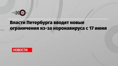 Власти Петербурга вводят новые ограничения из-за коронавируса с 17 июня - echo.msk.ru - Санкт-Петербург