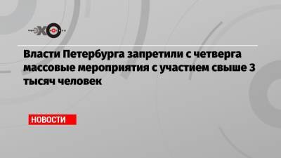 Власти Петербурга запретили с четверга массовые мероприятия с участием свыше 3 тысяч человек - echo.msk.ru - Санкт-Петербург - Москва