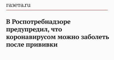 В Роспотребнадзоре предупредил, что коронавирусом можно заболеть после прививки - gazeta.ru