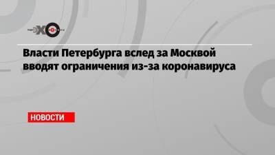 Власти Петербурга вслед за Москвой вводят ограничения из-за коронавируса - echo.msk.ru - Санкт-Петербург - Москва