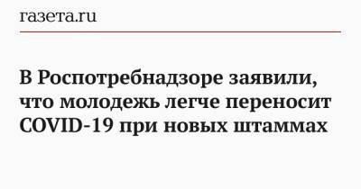 Наталья Пшеничная - В Роспотребнадзоре заявили, что молодежь легче переносит COVID-19 при новых штаммах - gazeta.ru