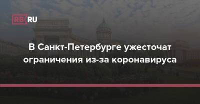 В Санкт-Петербурге ужесточат ограничения из-за коронавируса - rb.ru - Россия - Санкт-Петербург