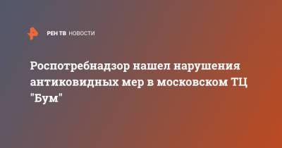 Роспотребнадзор нашел нарушения антиковидных мер в московском ТЦ "Бум" - ren.tv - Москва - округ Юго-Восточный, Москва