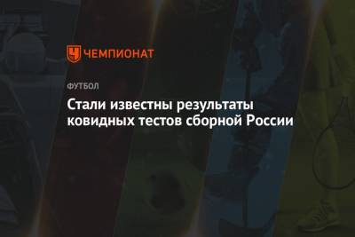 Стали известны результаты ковидных тестов сборной России - championat.com - Россия