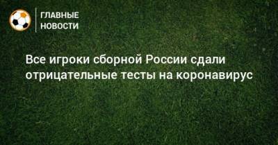 Все игроки сборной России сдали отрицательные тесты на коронавирус - bombardir.ru - Россия