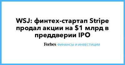 WSJ: финтех-стартап Stripe продал акции на $1 млрд в преддверии IPO - forbes.ru