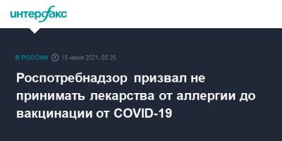 Роспотребнадзор призвал не принимать лекарства от аллергии до вакцинации от COVID-19 - interfax.ru - Россия - Москва