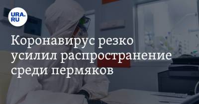 Коронавирус резко усилил распространение среди пермяков - ura.news - Пермский край