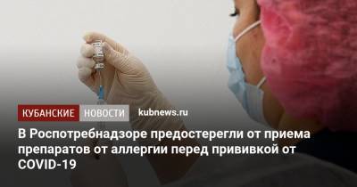 В Роспотребнадзоре предостерегли от приема препаратов от аллергии перед прививкой от COVID-19 - kubnews.ru