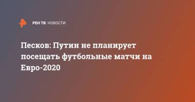 Владимир Путин - Дмитрий Песков - Песков: Путин не планирует посещать футбольные матчи на Евро-2020 - ren.tv - Россия