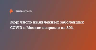 Сергей Собянин - Мэр: число выявленных заболевших COVID в Москве возросло на 80% - ren.tv - Москва