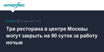 Сергей Михайлов - Три ресторана в центре Москвы могут закрыть на 90 суток за работу ночью - interfax.ru - Москва