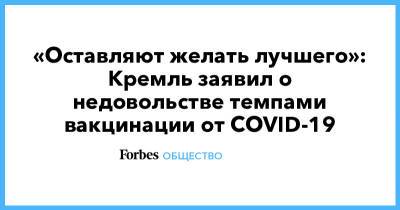 «Оставляют желать лучшего»: Кремль заявил о недовольстве темпами вакцинации от COVID-19 - forbes.ru - Россия