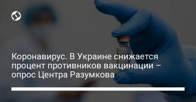 Коронавирус. В Украине снижается процент противников вакцинации – опрос Центра Разумкова - liga.net