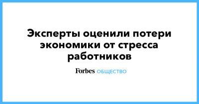 Эксперты оценили потери экономики от стресса работников - forbes.ru