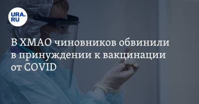 В ХМАО чиновников обвинили в принуждении к вакцинации от COVID - ura.news - округ Югра - Нягань