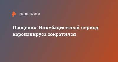 Денис Проценко - Проценко: Инкубационный период коронавируса сократился - ren.tv - Россия