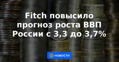 Fitch повысило прогноз роста ВВП России с 3,3 до 3,7% - news.mail.ru - Россия