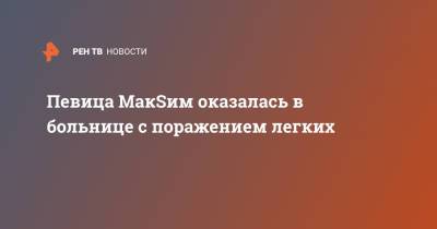 Певица МакSим оказалась в больнице с поражением легких - ren.tv - Казань