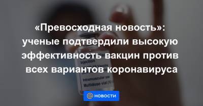 «Превосходная новость»: ученые подтвердили высокую эффективность вакцин против всех вариантов коронавируса - news.mail.ru
