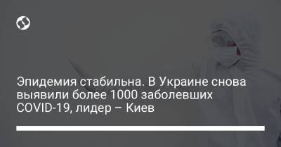 Эпидемия стабильна. В Украине снова выявили более 1000 заболевших COVID-19, лидер – Киев - liga.net - Киев