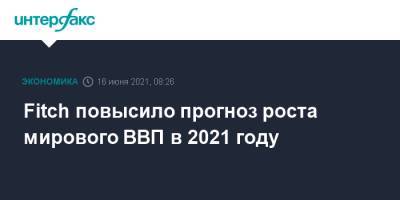 Fitch повысило прогноз роста мирового ВВП в 2021 году - interfax.ru - Москва - Сша