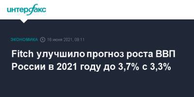Fitch улучшило прогноз роста ВВП России в 2021 году до 3,7% с 3,3% - interfax.ru - Россия - Москва